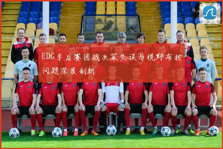 EDG季后赛团战决策失误与视野布控问题深度剖析