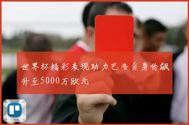 世界杯精彩表现助力巴洛贡身价飙升至5000万欧元