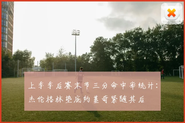 上季季后赛末节三分命中率统计：杰伦格林垫底约基奇紧随其后